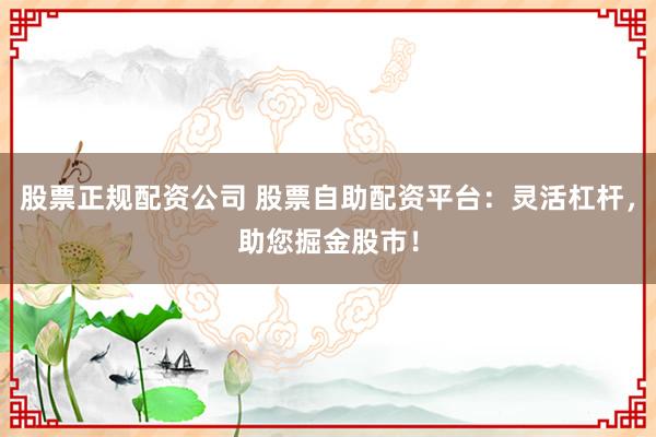股票正规配资公司 股票自助配资平台：灵活杠杆，助您掘金股市！