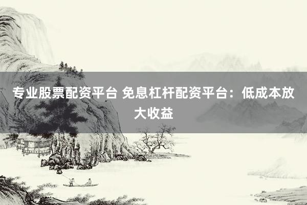 专业股票配资平台 免息杠杆配资平台：低成本放大收益