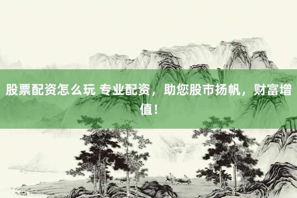 股票配资怎么玩 专业配资，助您股市扬帆，财富增值！