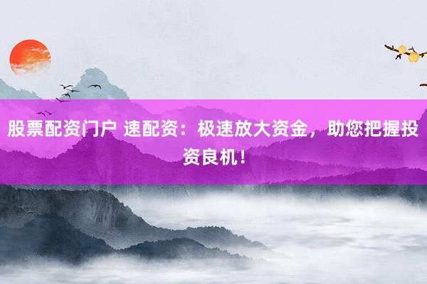 股票配资门户 速配资：极速放大资金，助您把握投资良机！
