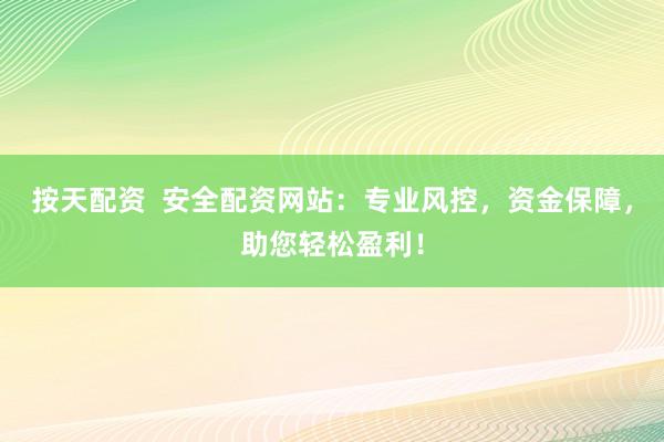 按天配资  安全配资网站：专业风控，资金保障，助您轻松盈利！