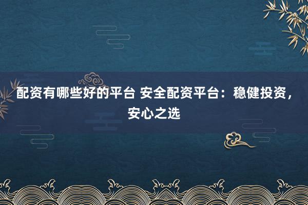 配资有哪些好的平台 安全配资平台：稳健投资，安心之选