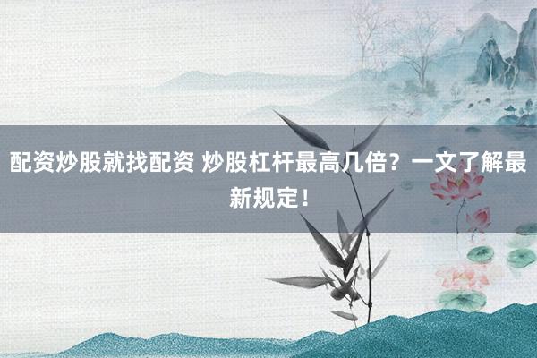 配资炒股就找配资 炒股杠杆最高几倍？一文了解最新规定！