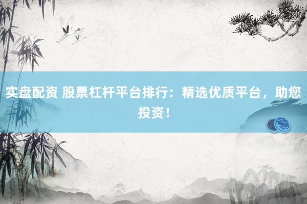 实盘配资 股票杠杆平台排行：精选优质平台，助您投资！