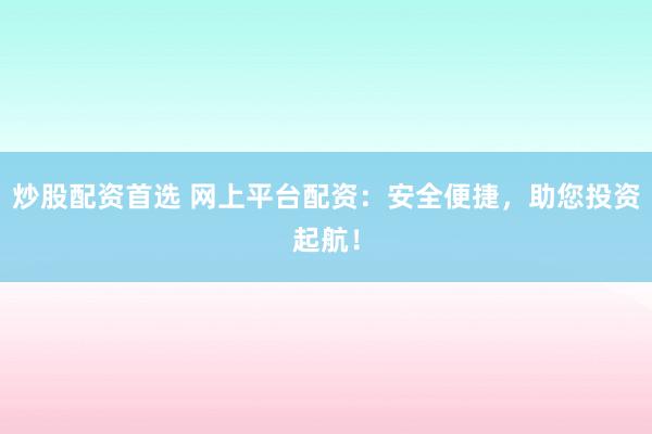 炒股配资首选 网上平台配资：安全便捷，助您投资起航！