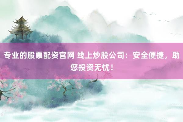 专业的股票配资官网 线上炒股公司：安全便捷，助您投资无忧！