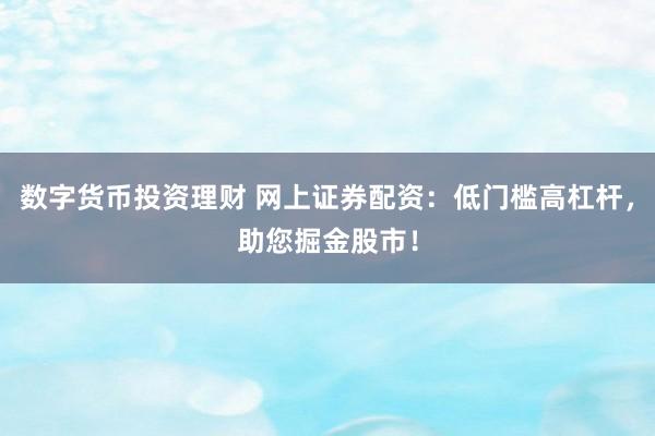 数字货币投资理财 网上证券配资：低门槛高杠杆，助您掘金股市！