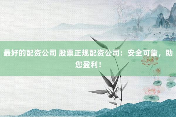 最好的配资公司 股票正规配资公司：安全可靠，助您盈利！