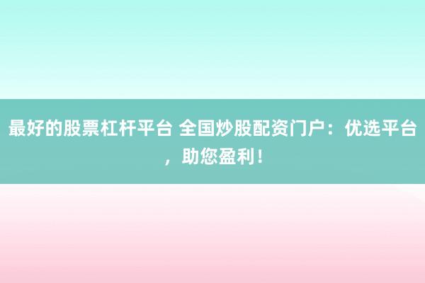 最好的股票杠杆平台 全国炒股配资门户：优选平台，助您盈利！