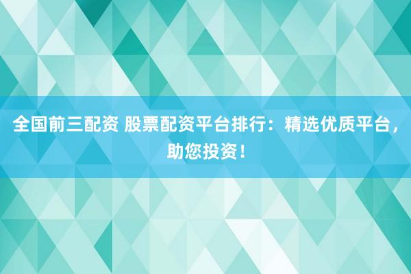 全国前三配资 股票配资平台排行：精选优质平台，助您投资！