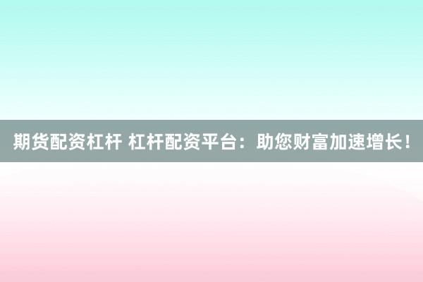期货配资杠杆 杠杆配资平台：助您财富加速增长！