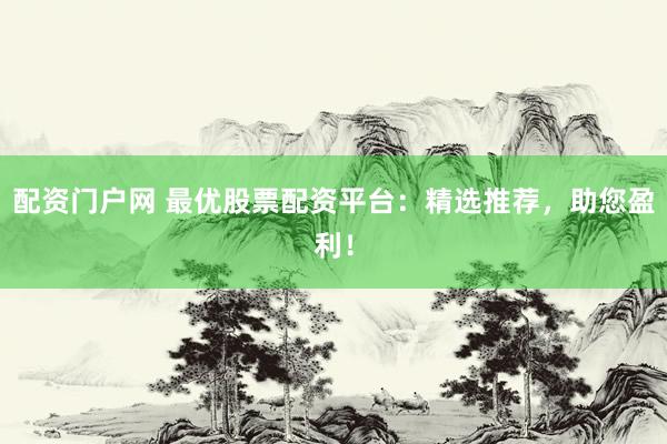 配资门户网 最优股票配资平台：精选推荐，助您盈利！