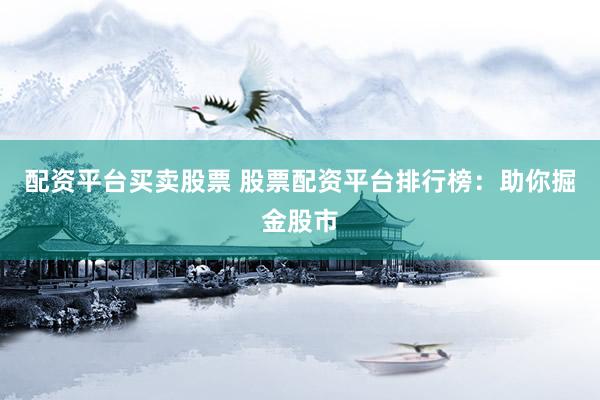 配资平台买卖股票 股票配资平台排行榜：助你掘金股市