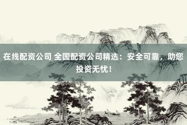 在线配资公司 全国配资公司精选：安全可靠，助您投资无忧！