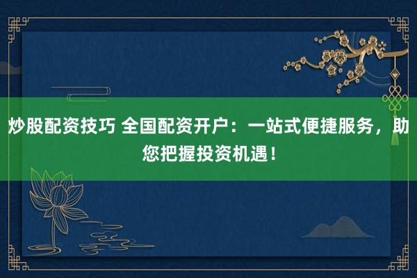 炒股配资技巧 全国配资开户：一站式便捷服务，助您把握投资机遇！