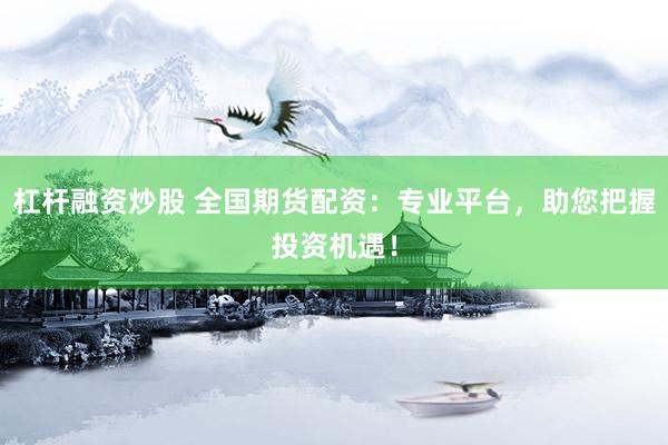 杠杆融资炒股 全国期货配资：专业平台，助您把握投资机遇！