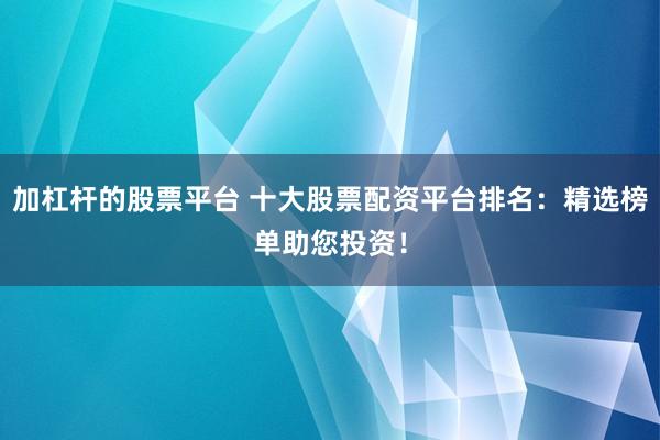 加杠杆的股票平台 十大股票配资平台排名：精选榜单助您投资！
