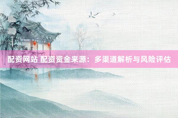 配资网站 配资资金来源：多渠道解析与风险评估