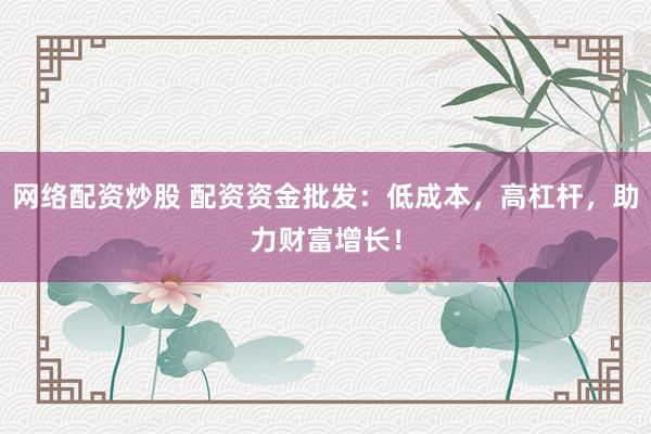 网络配资炒股 配资资金批发：低成本，高杠杆，助力财富增长！