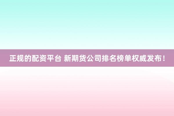 正规的配资平台 新期货公司排名榜单权威发布！