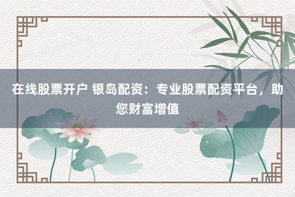 在线股票开户 银岛配资：专业股票配资平台，助您财富增值