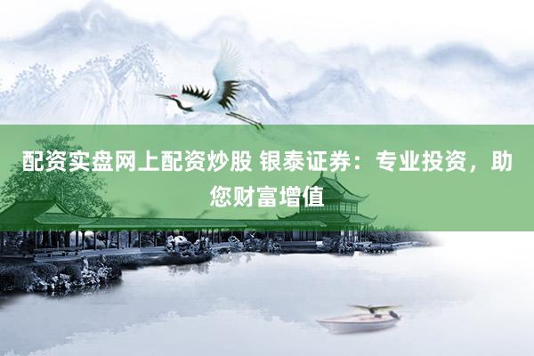 配资实盘网上配资炒股 银泰证券：专业投资，助您财富增值