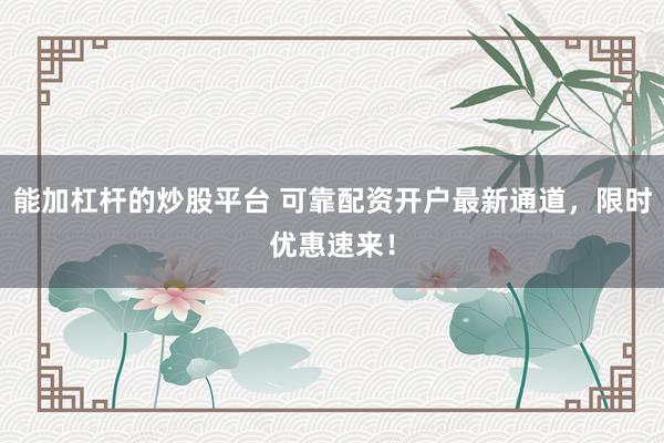 能加杠杆的炒股平台 可靠配资开户最新通道，限时优惠速来！