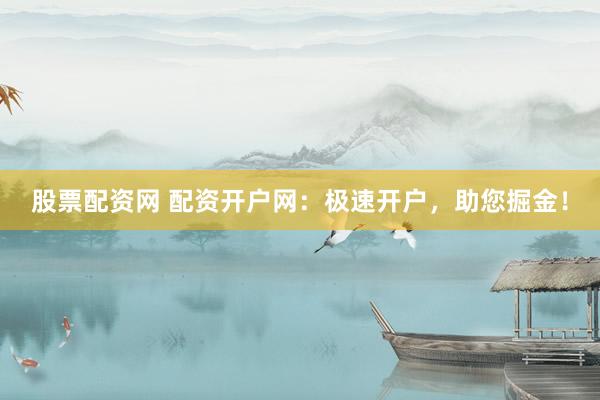 股票配资网 配资开户网：极速开户，助您掘金！