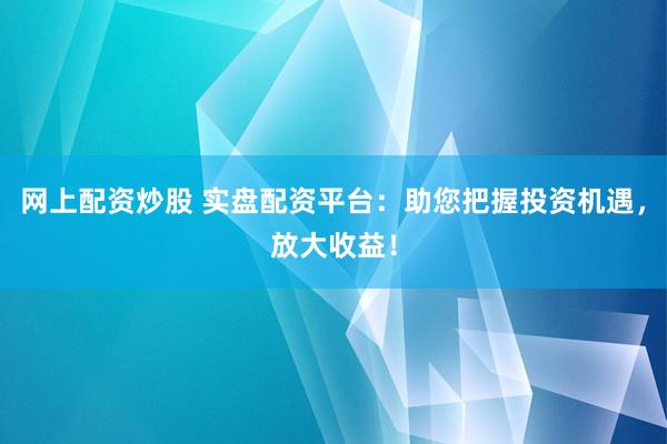网上配资炒股 实盘配资平台：助您把握投资机遇，放大收益！