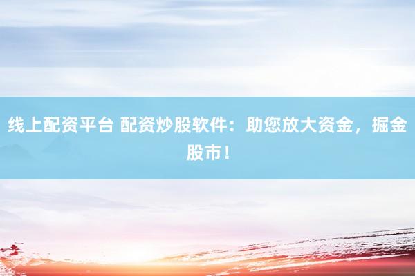 线上配资平台 配资炒股软件：助您放大资金，掘金股市！