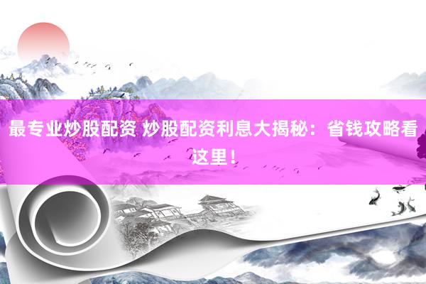 最专业炒股配资 炒股配资利息大揭秘：省钱攻略看这里！
