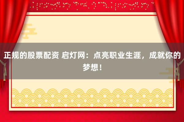 正规的股票配资 启灯网：点亮职业生涯，成就你的梦想！