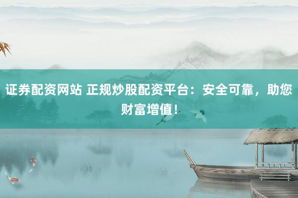 证券配资网站 正规炒股配资平台：安全可靠，助您财富增值！