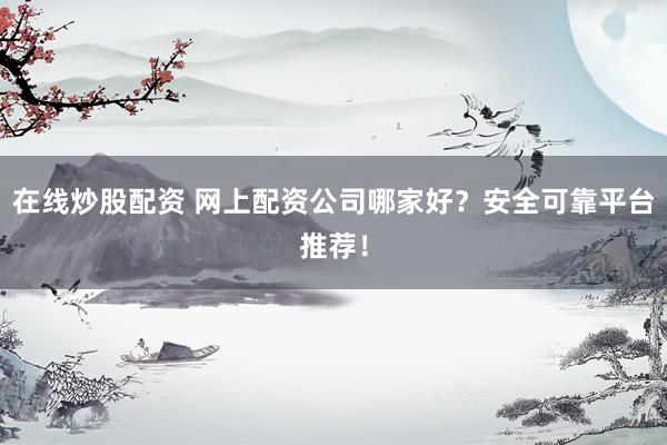 在线炒股配资 网上配资公司哪家好？安全可靠平台推荐！