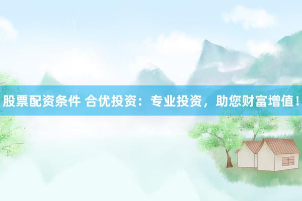 股票配资条件 合优投资：专业投资，助您财富增值！