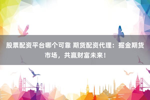 股票配资平台哪个可靠 期货配资代理：掘金期货市场，共赢财富未来！