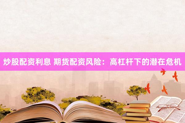 炒股配资利息 期货配资风险：高杠杆下的潜在危机