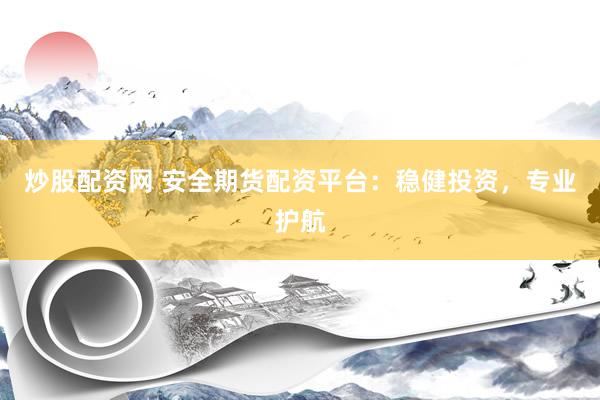 炒股配资网 安全期货配资平台：稳健投资，专业护航