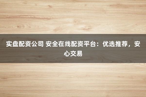 实盘配资公司 安全在线配资平台：优选推荐，安心交易