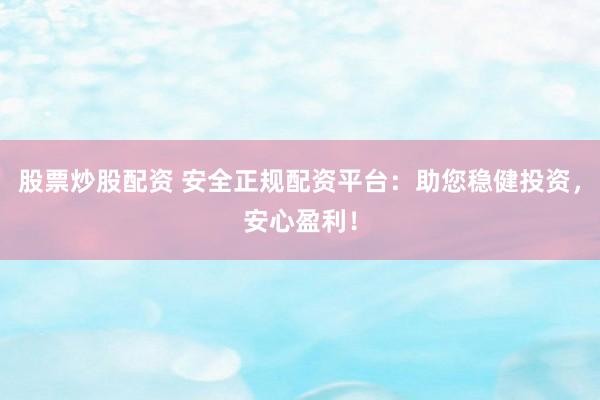 股票炒股配资 安全正规配资平台：助您稳健投资，安心盈利！