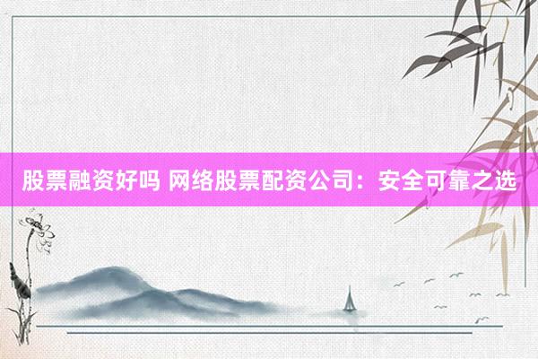 股票融资好吗 网络股票配资公司：安全可靠之选