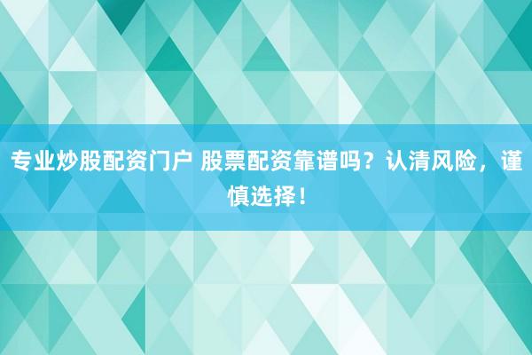 专业炒股配资门户 股票配资靠谱吗？认清风险，谨慎选择！