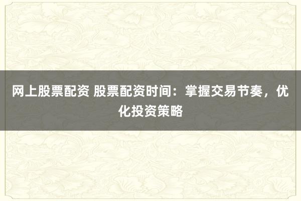 网上股票配资 股票配资时间：掌握交易节奏，优化投资策略