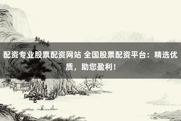 配资专业股票配资网站 全国股票配资平台：精选优质，助您盈利！