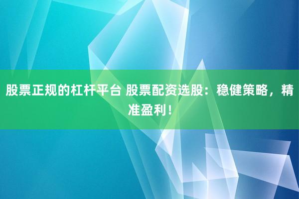 股票正规的杠杆平台 股票配资选股：稳健策略，精准盈利！