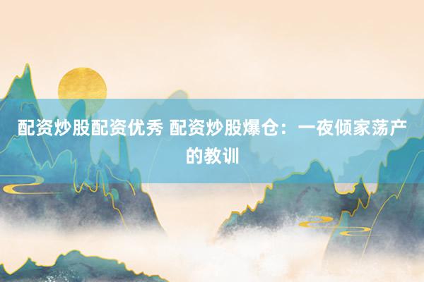 配资炒股配资优秀 配资炒股爆仓：一夜倾家荡产的教训