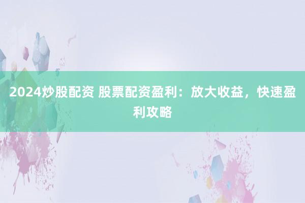 2024炒股配资 股票配资盈利：放大收益，快速盈利攻略