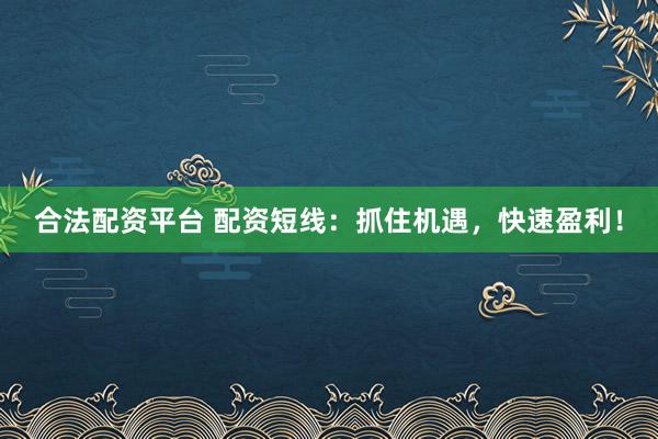 合法配资平台 配资短线：抓住机遇，快速盈利！