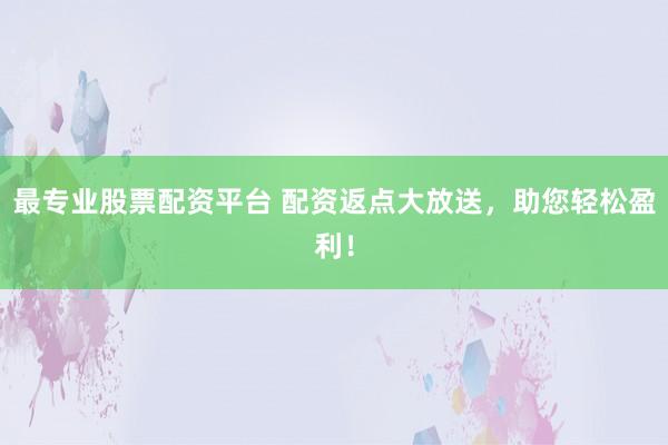 最专业股票配资平台 配资返点大放送，助您轻松盈利！
