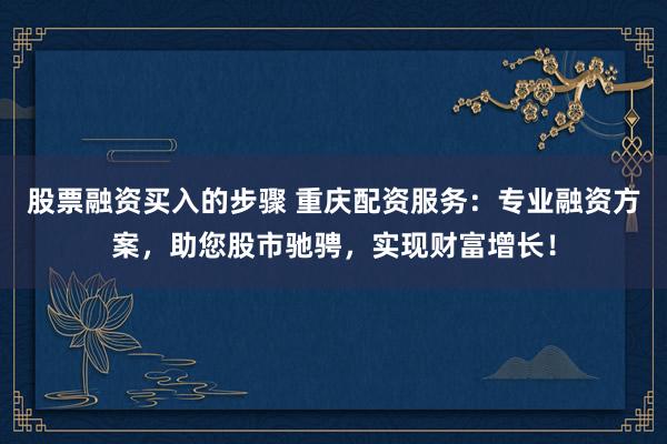 股票融资买入的步骤 重庆配资服务：专业融资方案，助您股市驰骋，实现财富增长！